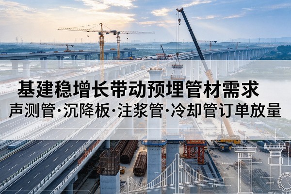 鄞州基建稳增长带动预埋监测管材需求,声测管、沉降板、注浆管订单持续放量